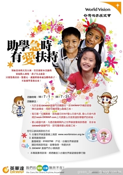 助學急時，有愛扶持 自7/1到7/31日止，只要全省各經銷通路每賣出一支OKWAP手機，英華達公司即捐出50元給世界展望會，作為助學之公益行動，買手機又可以做公益